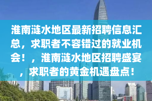 淮南涟水地区最新招聘信息汇总，求职者不容错过的就业机会！，淮南涟水地区招聘盛宴，求职者的黄金机遇盘点！