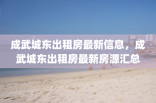 成武城东出租房最新信息，成武城东出租房最新房源汇总