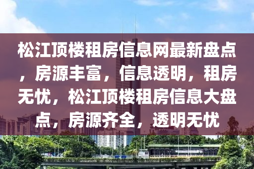松江顶楼租房信息网最新盘点，房源丰富，信息透明，租房无忧，松江顶楼租房信息大盘点，房源齐全，透明无忧