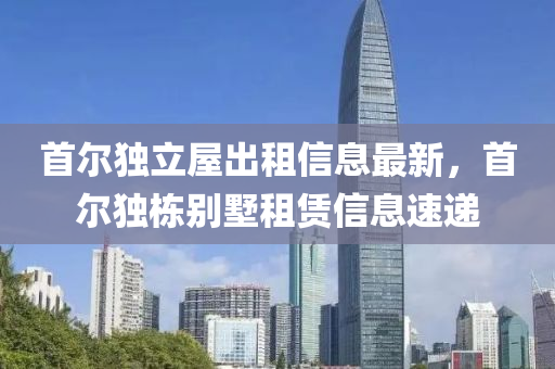 首尔独立屋出租信息最新，首尔独栋别墅租赁信息速递