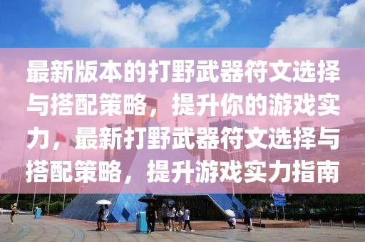 最新版本的打野武器符文选择与搭配策略，提升你的游戏实力，最新打野武器符文选择与搭配策略，提升游戏实力指南