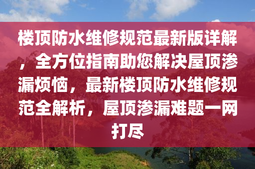 楼顶防水维修规范最新版详解，全方位指南助您解决屋顶渗漏烦恼，最新楼顶防水维修规范全解析，屋顶渗漏难题一网打尽