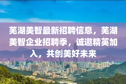 芜湖美智最新招聘信息，芜湖美智企业招聘季，诚邀精英加入，共创美好未来