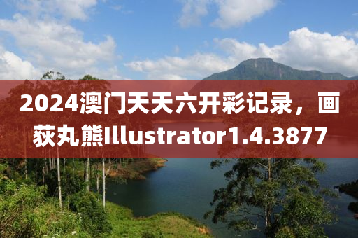 2024澳门天天六开彩记录，画荻丸熊Illustrator1.4.3877