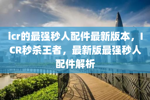 icr的最强秒人配件最新版本，ICR秒杀王者，最新版最强秒人配件解析