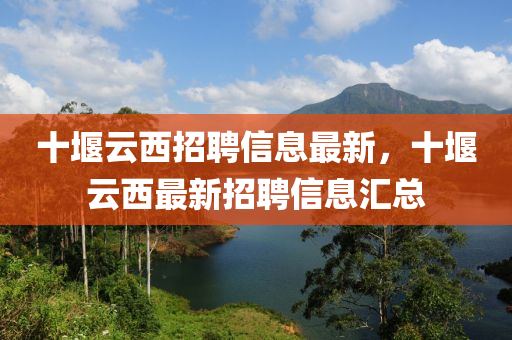 十堰云西招聘信息最新，十堰云西最新招聘信息汇总