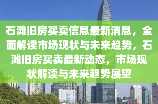 石滩旧房买卖信息最新消息，全面解读市场现状与未来趋势，石滩旧房买卖最新动态，市场现状解读与未来趋势展望