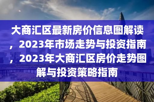 大商汇区最新房价信息图解读，2023年市场走势与投资指南，2023年大商汇区房价走势图解与投资策略指南