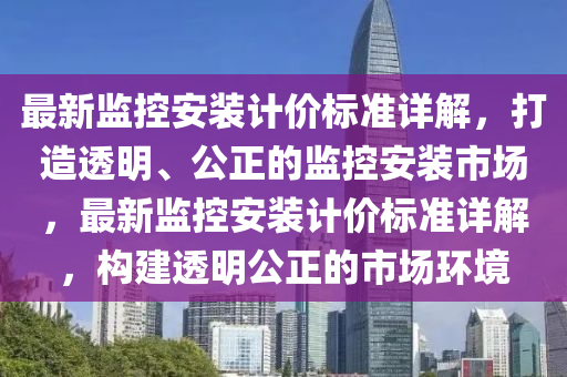 最新监控安装计价标准详解，打造透明、公正的监控安装市场，最新监控安装计价标准详解，构建透明公正的市场环境