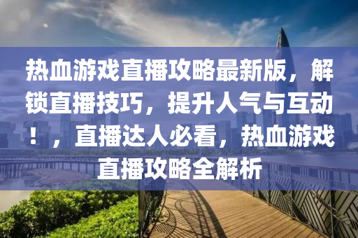 热血游戏直播攻略最新版，解锁直播技巧，提升人气与互动！，直播达人必看，热血游戏直播攻略全解析