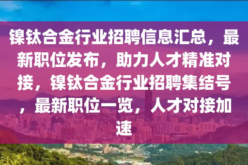 镍钛合金行业招聘信息汇总，最新职位发布，助力人才精准对接，镍钛合金行业招聘集结号，最新职位一览，人才对接加速