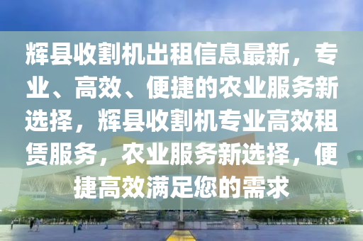 辉县收割机出租信息最新，专业、高效、便捷的农业服务新选择，辉县收割机专业高效租赁服务，农业服务新选择，便捷高效满足您的需求