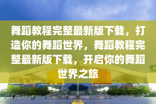 舞蹈教程完整最新版下载，打造你的舞蹈世界，舞蹈教程完整最新版下载，开启你的舞蹈世界之旅