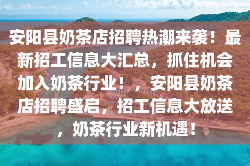 安阳县奶茶店招聘热潮来袭！最新招工信息大汇总，抓住机会加入奶茶行业！，安阳县奶茶店招聘盛启，招工信息大放送，奶茶行业新机遇！