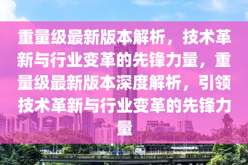 重量级最新版本解析，技术革新与行业变革的先锋力量，重量级最新版本深度解析，引领技术革新与行业变革的先锋力量