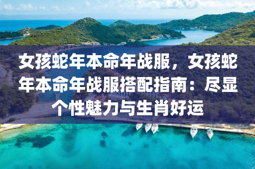 女孩蛇年本命年战服，女孩蛇年本命年战服搭配指南：尽显个性魅力与生肖好运