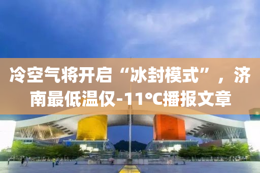 冷空气将开启“冰封模式”，济南最低温仅-11℃播报文章