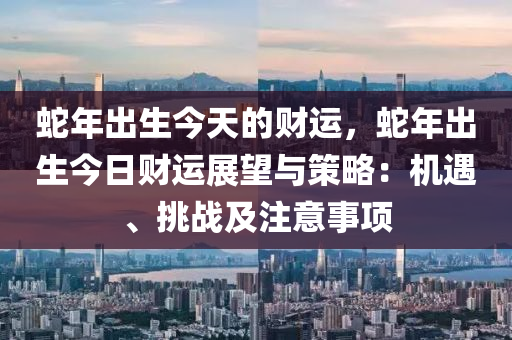 蛇年出生今天的财运，蛇年出生今日财运展望与策略：机遇、挑战及注意事项