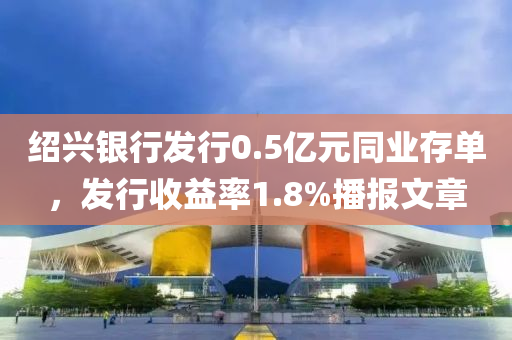 绍兴银行发行0.5亿元同业存单，发行收益率1.8%播报文章