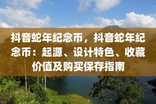 抖音蛇年纪念币，抖音蛇年纪念币：起源、设计特色、收藏价值及购买保存指南