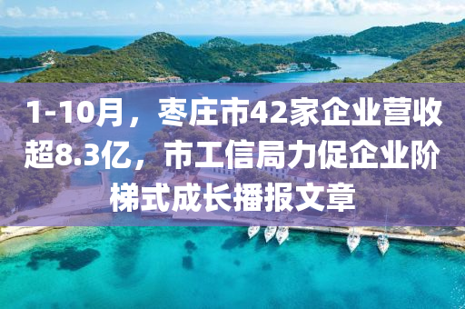 1-10月，枣庄市42家企业营收超8.3亿，市工信局力促企业阶梯式成长播报文章
