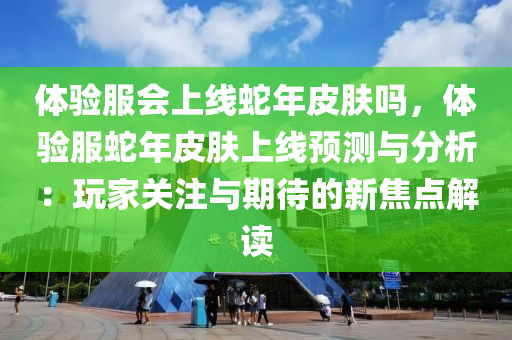 体验服会上线蛇年皮肤吗，体验服蛇年皮肤上线预测与分析：玩家关注与期待的新焦点解读