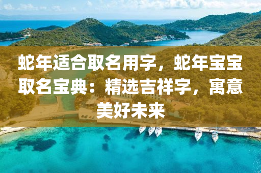 蛇年适合取名用字，蛇年宝宝取名宝典：精选吉祥字，寓意美好未来
