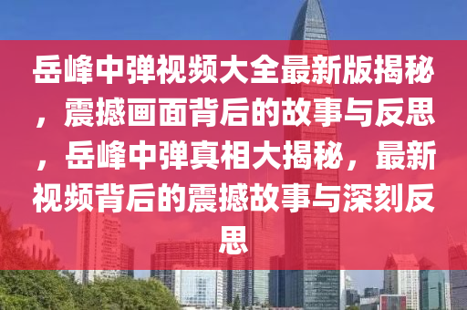 岳峰中弹视频大全最新版揭秘，震撼画面背后的故事与反思，岳峰中弹真相大揭秘，最新视频背后的震撼故事与深刻反思