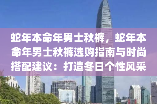 蛇年本命年男士秋裤，蛇年本命年男士秋裤选购指南与时尚搭配建议：打造冬日个性风采