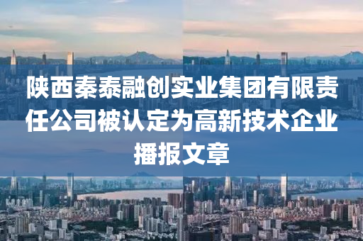 陕西秦泰融创实业集团有限责任公司被认定为高新技术企业播报文章