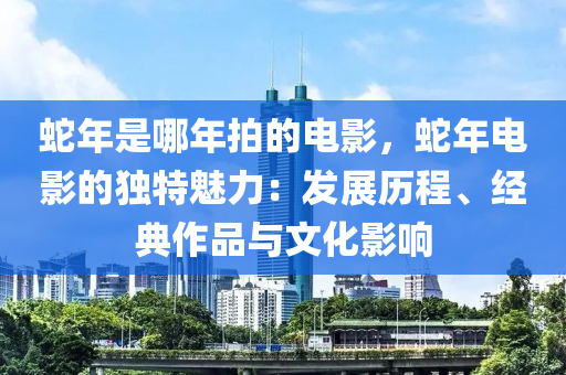 蛇年是哪年拍的电影，蛇年电影的独特魅力：发展历程、经典作品与文化影响