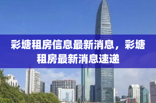 彩塘租房信息最新消息，彩塘租房最新消息速递