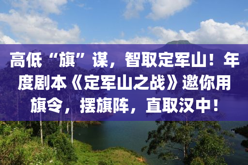 高低“旗”谋，智取定军山！年度剧本《定军山之战》邀你用旗令，摆旗阵，直取汉中！