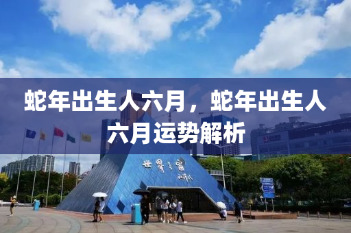 蛇年出生人六月，蛇年出生人六月运势解析