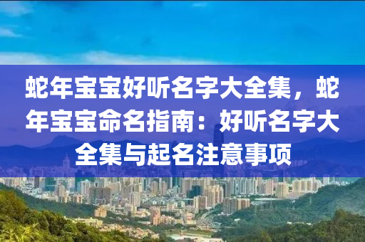 蛇年宝宝好听名字大全集，蛇年宝宝命名指南：好听名字大全集与起名注意事项