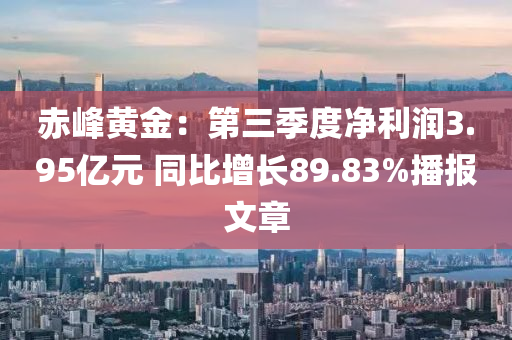 赤峰黄金：第三季度净利润3.95亿元 同比增长89.83%播报文章