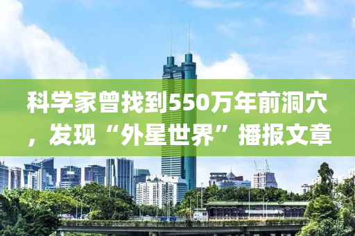 科学家曾找到550万年前洞穴，发现“外星世界”播报文章