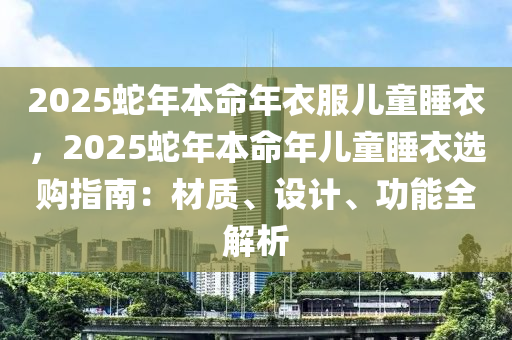 2025蛇年本命年衣服儿童睡衣，2025蛇年本命年儿童睡衣选购指南：材质、设计、功能全解析