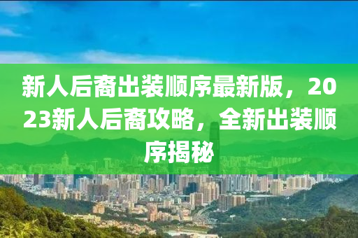 新人后裔出装顺序最新版，2023新人后裔攻略，全新出装顺序揭秘