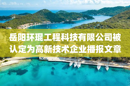 岳阳环琨工程科技有限公司被认定为高新技术企业播报文章
