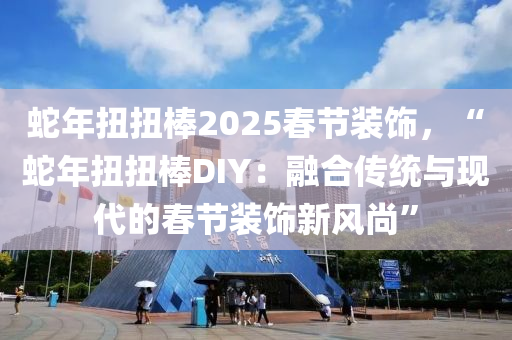 蛇年扭扭棒2025春节装饰，“蛇年扭扭棒DIY：融合传统与现代的春节装饰新风尚”