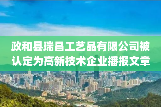 政和县瑞昌工艺品有限公司被认定为高新技术企业播报文章