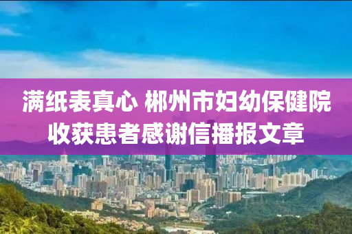 满纸表真心 郴州市妇幼保健院收获患者感谢信播报文章