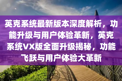 英克系统最新版本深度解析，功能升级与用户体验革新，英克系统VX版全面升级揭秘，功能飞跃与用户体验大革新