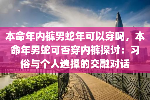 本命年内裤男蛇年可以穿吗，本命年男蛇可否穿内裤探讨：习俗与个人选择的交融对话