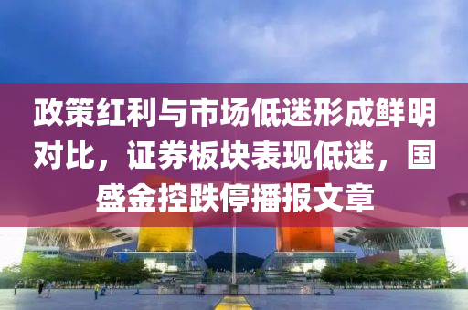 政策红利与市场低迷形成鲜明对比，证券板块表现低迷，国盛金控跌停播报文章