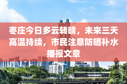 枣庄今日多云转晴，未来三天高温持续，市民注意防晒补水播报文章