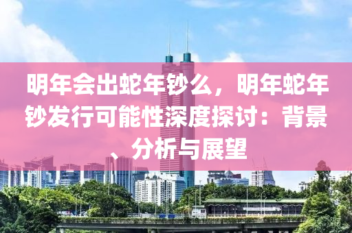 明年会出蛇年钞么，明年蛇年钞发行可能性深度探讨：背景、分析与展望