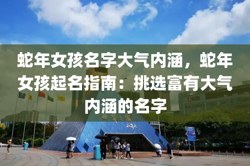 蛇年女孩名字大气内涵，蛇年女孩起名指南：挑选富有大气内涵的名字