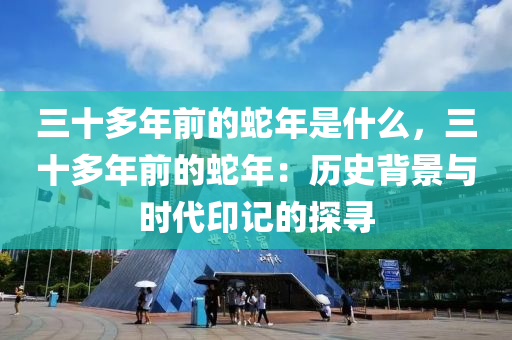 三十多年前的蛇年是什么，三十多年前的蛇年：历史背景与时代印记的探寻